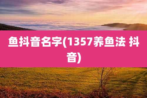 鱼抖音名字(1357养鱼法 抖音)