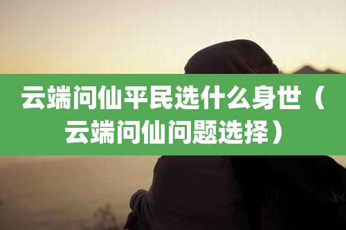 云端问仙平民选什么身世（云端问仙问题选择）