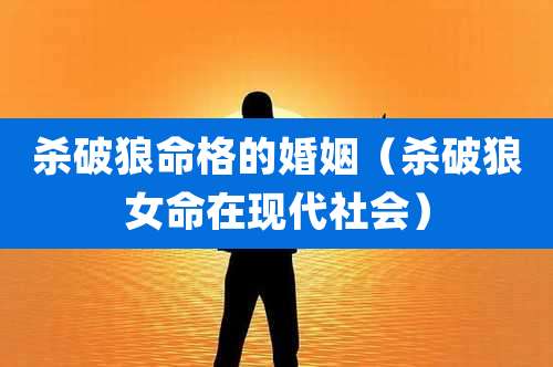杀破狼命格的婚姻（杀破狼女命在现代社会）