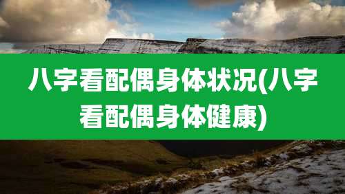 八字看配偶身体状况(八字看配偶身体健康)