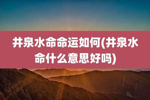 井泉水命命运如何(井泉水命什么意思好吗)