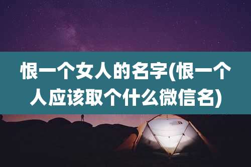 恨一个女人的名字(恨一个人应该取个什么微信名)