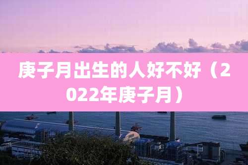 庚子月出生的人好不好（2022年庚子月）