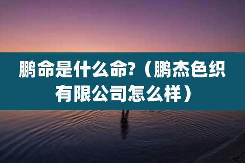 鹏命是什么命?（鹏杰色织有限公司怎么样）