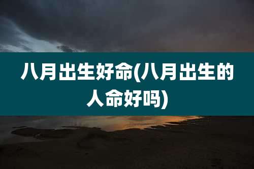 八月出生好命(八月出生的人命好吗)