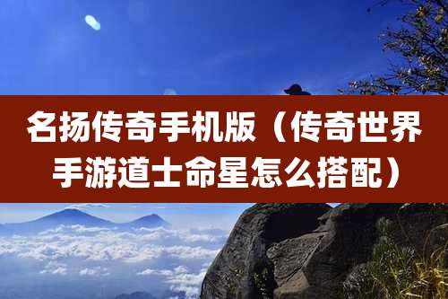 名扬传奇手机版（传奇世界手游道士命星怎么搭配）