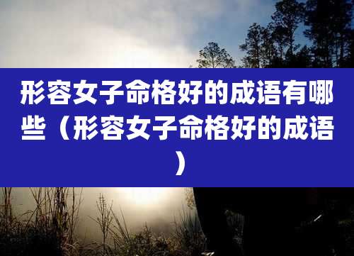 形容女子命格好的成语有哪些（形容女子命格好的成语）