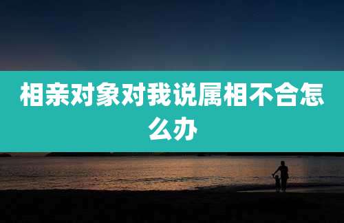 相亲对象对我说属相不合怎么办