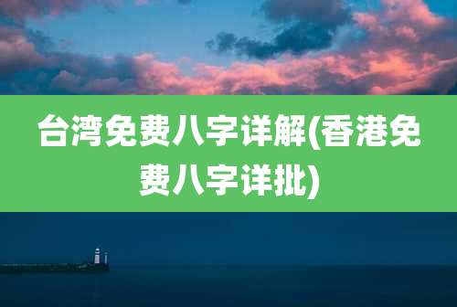台湾免费八字详解(香港免费八字详批)