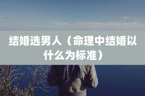 结婚选男人（命理中结婚以什么为标准）
