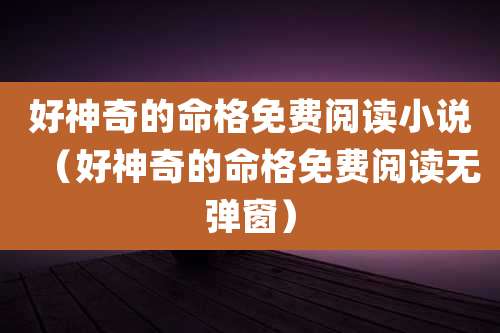 好神奇的命格免费阅读小说（好神奇的命格免费阅读无弹窗）