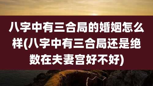 八字中有三合局的婚姻怎么样(八字中有三合局还是绝数在夫妻宫好不好)
