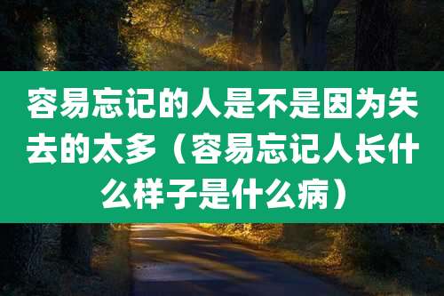 容易忘记的人是不是因为失去的太多（容易忘记人长什么样子是什么病）