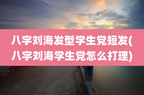 八字刘海发型学生党短发(八字刘海学生党怎么打理)