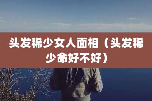 头发稀少女人面相（头发稀少命好不好）