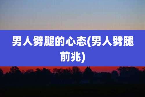 男人劈腿的心态(男人劈腿前兆)