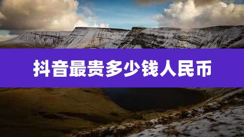 抖音最贵多少钱人民币