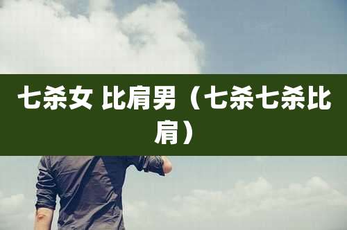 七杀女 比肩男（七杀七杀比肩）
