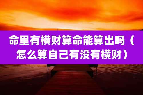 命里有横财算命能算出吗（怎么算自己有没有横财）