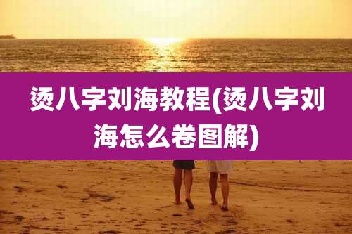 烫八字刘海教程(烫八字刘海怎么卷图解)