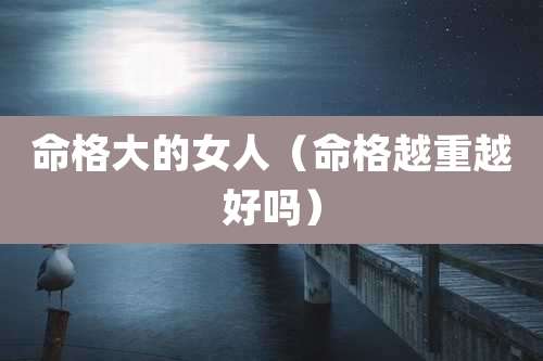 命格大的女人（命格越重越好吗）