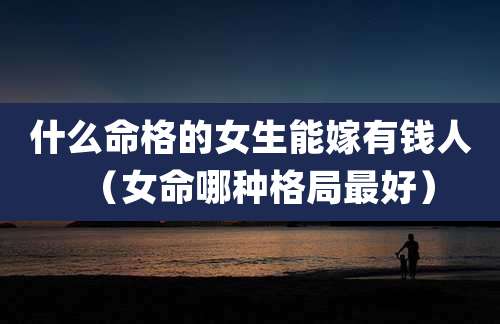 什么命格的女生能嫁有钱人（女命哪种格局最好）