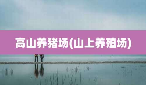 高山养猪场(山上养殖场)