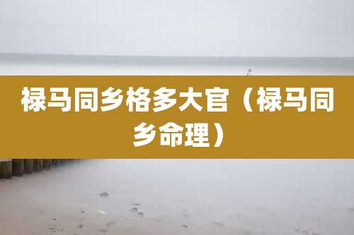 禄马同乡格多大官（禄马同乡命理）