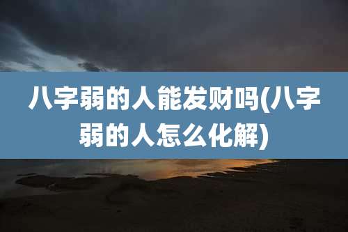 八字弱的人能发财吗(八字弱的人怎么化解)