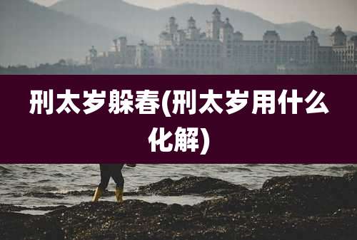 刑太岁躲春(刑太岁用什么化解)