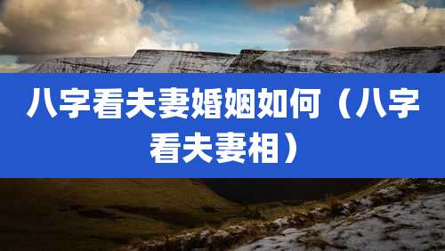 八字看夫妻婚姻如何（八字看夫妻相）