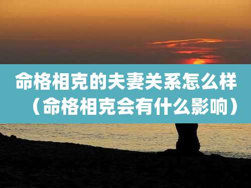 命格相克的夫妻关系怎么样（命格相克会有什么影响）
