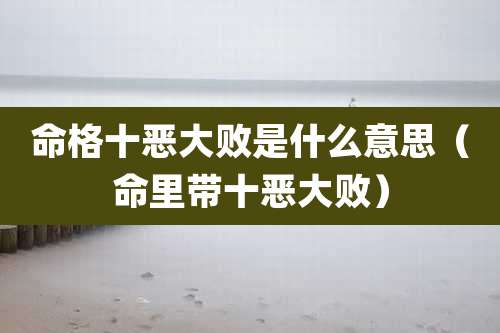 命格十恶大败是什么意思（命里带十恶大败）