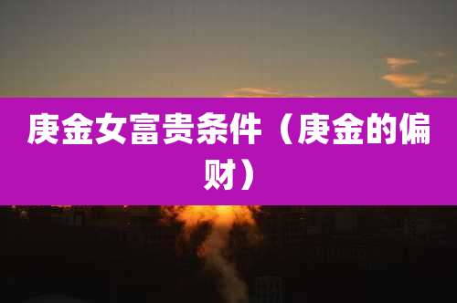 庚金女富贵条件（庚金的偏财）