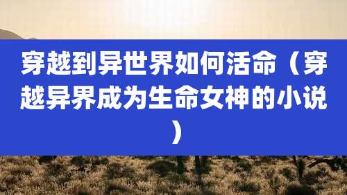 穿越到异世界如何活命（穿越异界成为生命女神的小说）