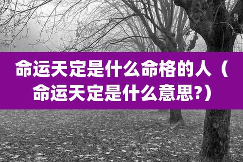 命运天定是什么命格的人（命运天定是什么意思?）