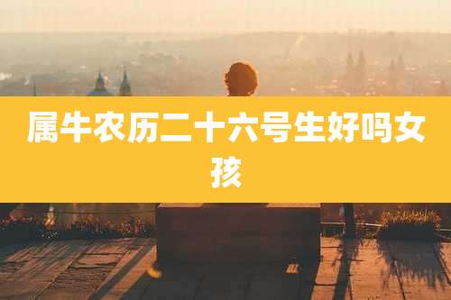 属牛农历二十六号生好吗女孩