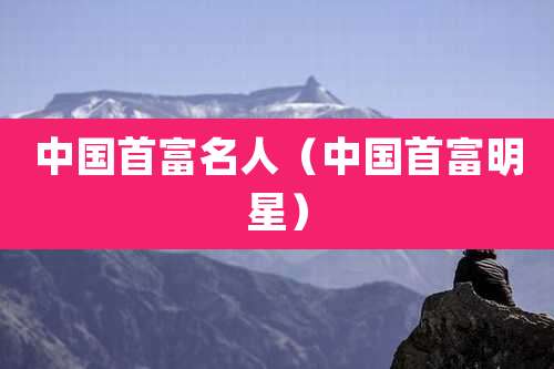 中国首富名人（中国首富明星）