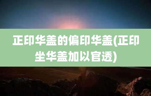 正印华盖的偏印华盖(正印坐华盖加以官透)