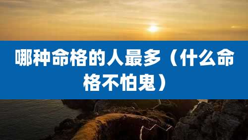 哪种命格的人最多（什么命格不怕鬼）