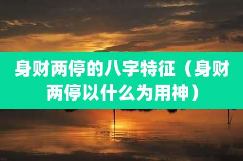 身财两停的八字特征（身财两停以什么为用神）