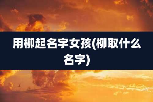 用柳起名字女孩(柳取什么名字)