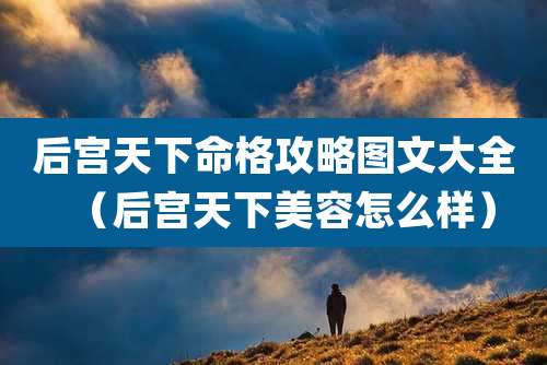 后宫天下命格攻略图文大全（后宫天下美容怎么样）