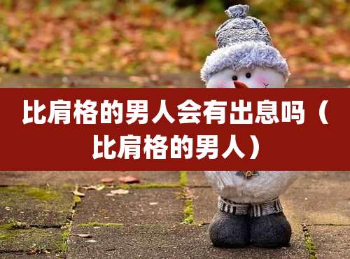 比肩格的男人会有出息吗（比肩格的男人）
