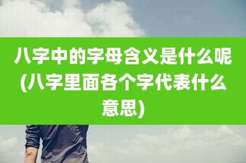 八字中的字母含义是什么呢(八字里面各个字代表什么意思)