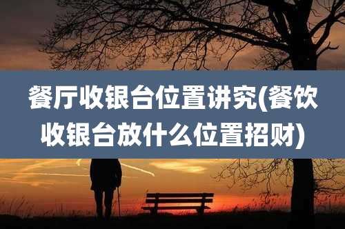 餐厅收银台位置讲究(餐饮收银台放什么位置招财)