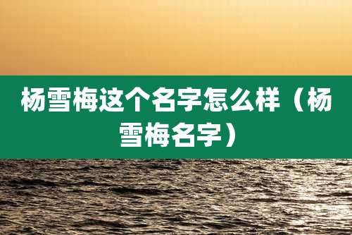 杨雪梅这个名字怎么样（杨雪梅名字）