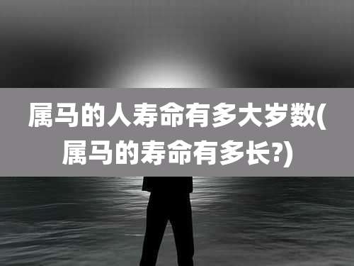 属马的人寿命有多大岁数(属马的寿命有多长?)