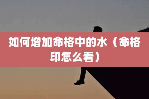 如何增加命格中的水（命格印怎么看）