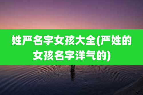 姓严名字女孩大全(严姓的女孩名字洋气的)